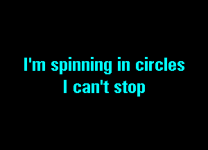I'm spinning in circles

I can't stop