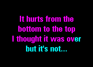 It hurts from the
bottom to the top

I thought it was over
but it's not...