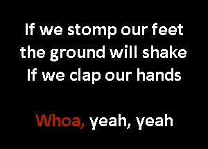 If we stomp our feet
the ground will shake

If we clap our hands

Whoa, yeah, yeah