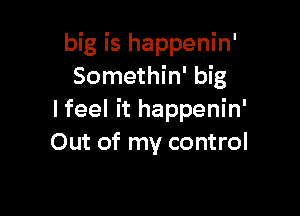 big is happenin'
Somethin' big

I feel it happenin'
Out of my control