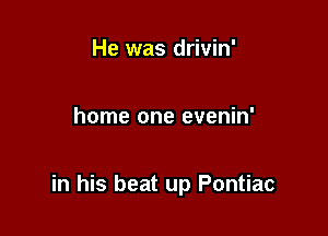 He was drivin'

home one evenin'

in his beat up Pontiac
