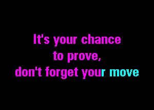 It's your chance

to prove.
don't forget your move