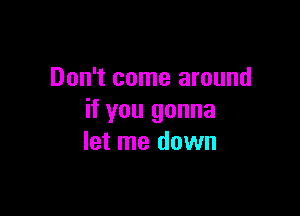 Don't come around

if you gonna
let me down