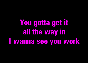 You gotta get it

all the way in
I wanna see you work