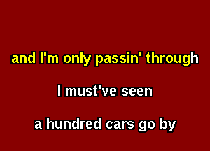 and I'm only passin' through

I must've seen

a hundred cars go by