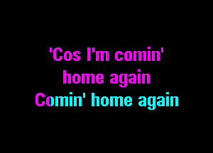 'Cos I'm comin'

home again
Comin' home again