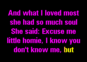 And what I loved most
she had so much soul
She saidi Excuse me

little homie, I know you

don't know me, but