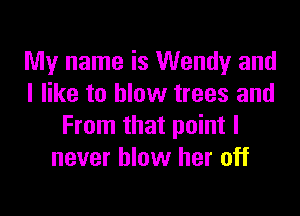 My name is Wendy and
I like to blow trees and

From that point I
never blow her off