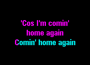 'Cos I'm comin'

home again
Comin' home again