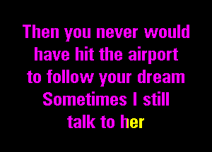 Then you never would
have hit the airport

to follow your dream
Sometimes I still
talk to her