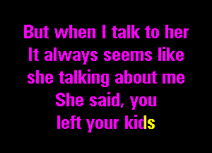 But when I talk to her
It always seems like
she talking about me
She said, you
left your kids