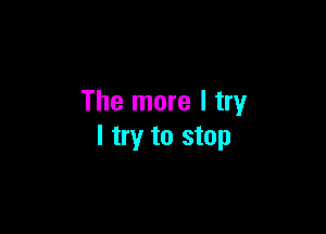 The more I try

I try to stop