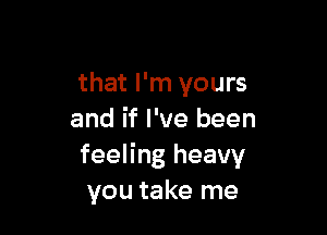 that I'm yours

and if I've been
feeling heavy
you take me