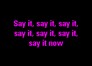 Say it, say it, say it,

say it, say it, say it,
say it now