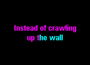 Instead of crawling

up the wall