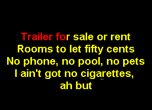 Trailer for sale or rent
Rooms to let fifty cents
No phone, no pool, no pets
I ain't got no cigarettes,
ah but