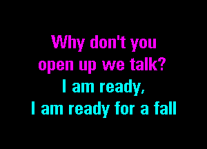 Why don't you
open up we talk?

I am ready,
I am ready for a fall