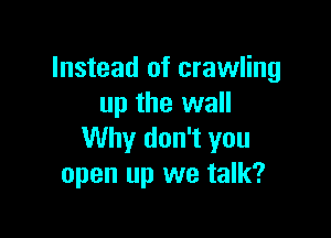 Instead of crawling
up the wall

Why don't you
open up we talk?