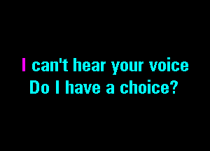 I can't hear your voice

Do I have a choice?