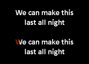 We can make this
last all night

We can make this
last all night