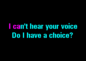 I can't hear your voice

Do I have a choice?