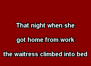 That night when she

got home from work

the waitress climbed into bed