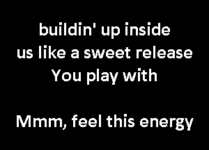 buildin' up inside
us like a sweet release

You play with

Mmm, feel this energy