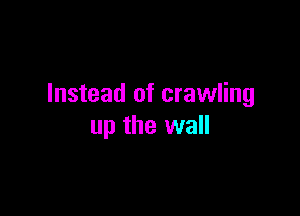 Instead of crawling

up the wall