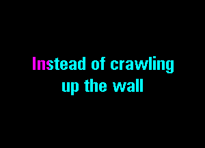 Instead of crawling

up the wall