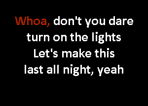 Whoa, don't you dare
turn on the lights

Let's make this
last all night, yeah