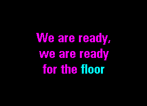 We are ready.

we are ready
for the floor