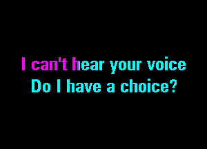 I can't hear your voice

Do I have a choice?