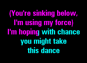 (You're sinking below,
I'm using my force)
I'm hoping with chance
you might take
this dance