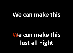 We can make this

We can make this
last all night