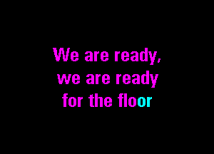 We are ready.

we are ready
for the floor