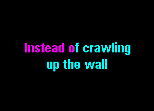 Instead of crawling

up the wall