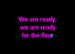 We are ready.

we are ready
for the floor