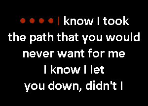 OOOOIknowltook
the path that you would

never want for me
I know I let
you down, didn't I