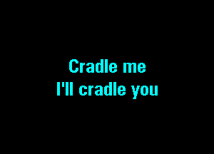 Cradle me

I'll cradle you