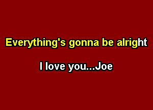 Everything's gonna be alright

I love you...Joe