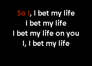 So I, I bet my life
I bet my life

I bet my life on you
I, I bet my life