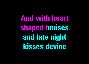 And with heart
shaped bruises

and late night
kisses devine