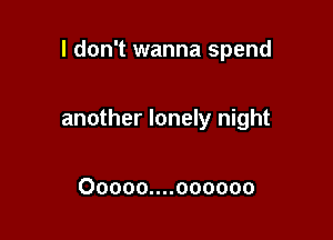 I don't wanna spend

another lonely night

00000....000000