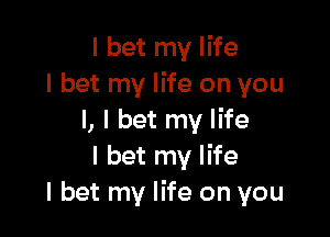 I bet my life
I bet my life on you

I, I bet my life
I bet my life
I bet my life on you