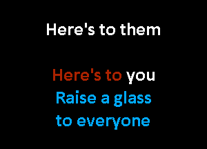 Here's to them

Here's to you
Raise a glass
to everyone