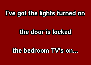 I've got the lights turned on

the door is locked

the bedroom TV's on...