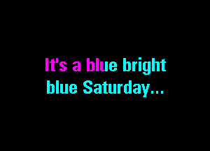 It's a blue bright

blue Saturday...