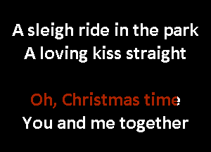 A sleigh ride in the park
A loving kiss straight

Oh, Christmas time

You and me together I