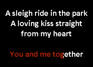 A sleigh ride in the park
A loving kiss straight
from my heart

You and me together I
