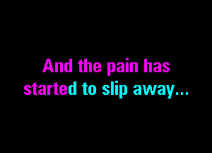 And the pain has

started to slip away...